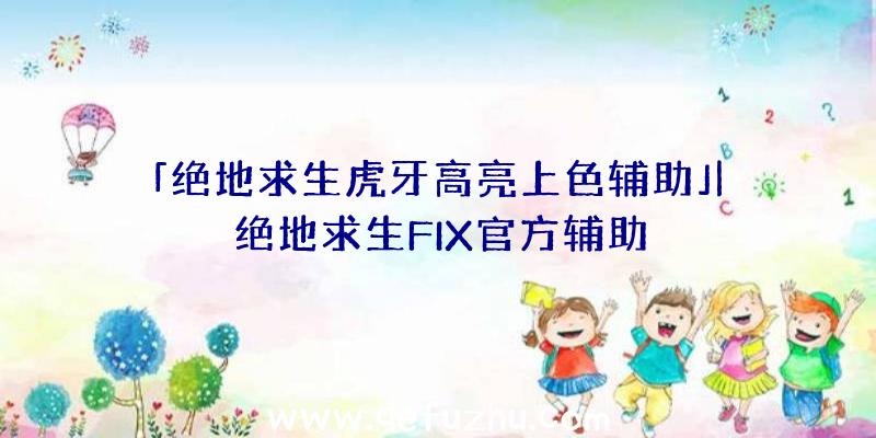 「绝地求生虎牙高亮上色辅助」|绝地求生FIX官方辅助